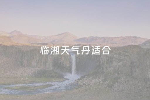 临湘天气丹适合（天气丹适合什么天气）