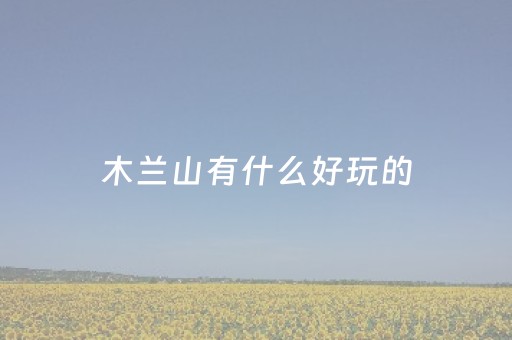 木兰山有什么好玩的（木兰山那几个景点好玩）