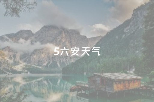 5六安天气（六安天气预报）
