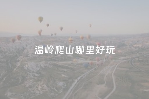 温岭爬山哪里好玩（温岭爬山去哪里比较好）