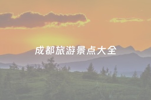 成都旅游景点大全（成都旅游景点大全排名 一日游）