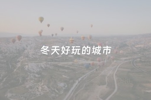 冬天好玩的城市（冬天好玩的旅游城市）