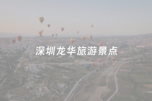 深圳龙华旅游景点（深圳龙华旅游景点有哪些地方好玩）