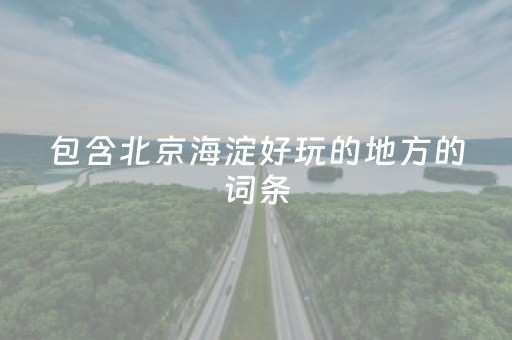 包含北京海淀好玩的地方的词条