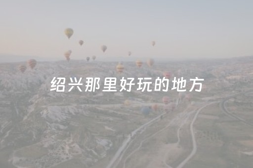 绍兴那里好玩的地方（绍兴市那里好玩的地方）
