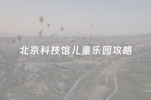 北京科技馆儿童乐园攻略（北京科技馆儿童馆门票网上预约）