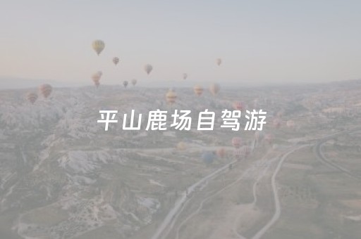 平山鹿场自驾游（平山鹿苑一日游）