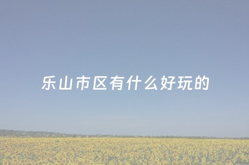 乐山市区有什么好玩的（乐山市区内有啥好玩的）
