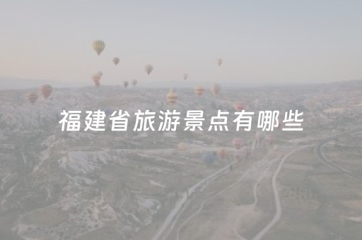 福建省旅游景点有哪些（福建省旅游景点有哪些地方）