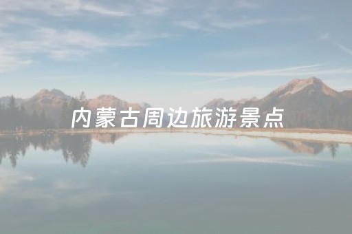 内蒙古周边旅游景点（内蒙古周边旅游景点推荐自驾游）