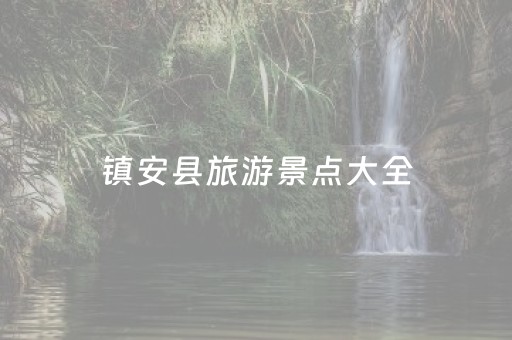 镇安县旅游景点大全（镇安县城旅游景点大全）