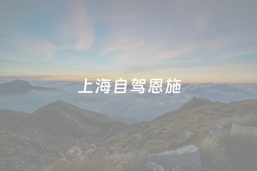 上海自驾恩施（上海自驾恩施旅游攻略）