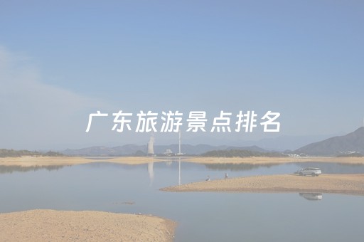 广东旅游景点排名（广东旅游景点排名大全）
