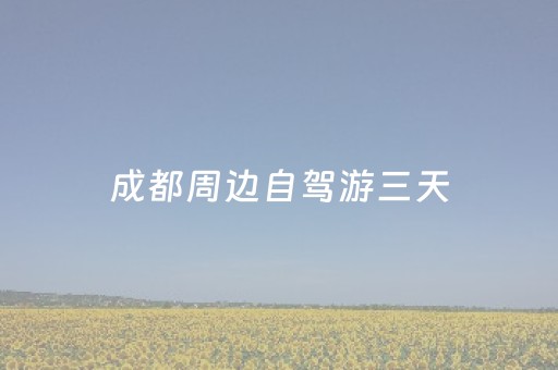 成都周边自驾游三天（成都周边自驾游3天）