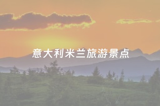 意大利米兰旅游景点（意大利米兰旅游景点有哪些）