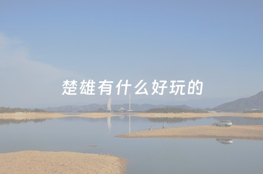 楚雄有什么好玩的（楚雄有什么好玩的地方景点推荐）