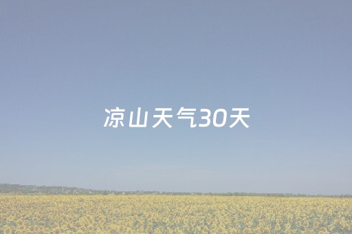 凉山天气30天（凉山天气预报40天查询结果）