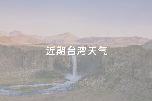 近期台湾天气（台湾现在天气情况）