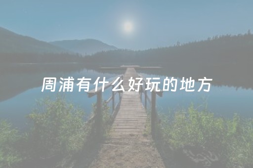 周浦有什么好玩的地方（周浦有什么好玩的地方免费）