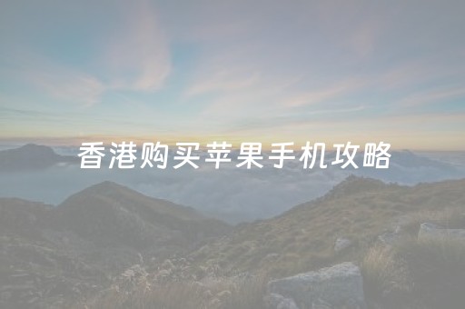 香港购买苹果手机攻略（如何在香港买苹果手机）