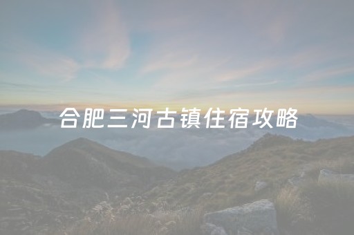 合肥三河古镇住宿攻略（合肥三河古镇旅游景点门票多少钱）