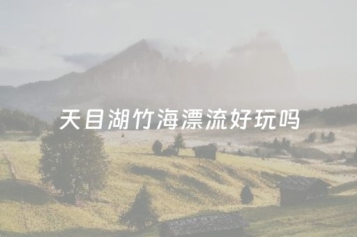 天目湖竹海漂流好玩吗（天目湖竹海游玩攻略）