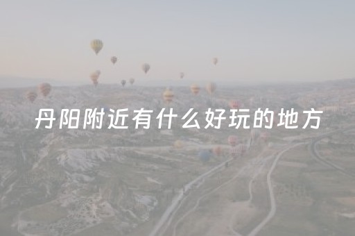 丹阳附近有什么好玩的地方（丹阳附近有什么好玩的地方免费）