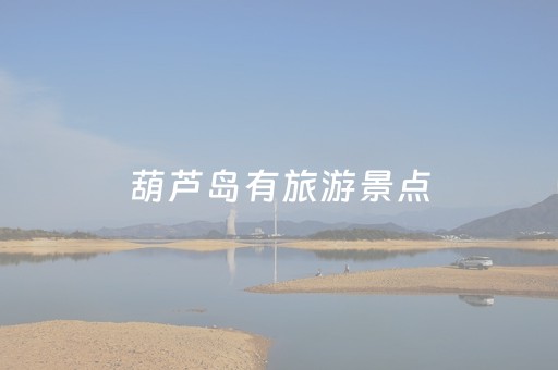 葫芦岛有旅游景点（葫芦岛有旅游景点嘛）