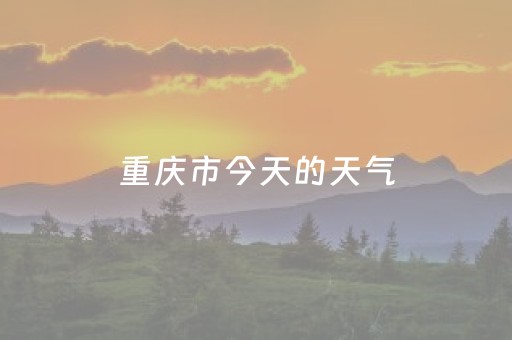 重庆市今天的天气（重庆市今天的天气如何）