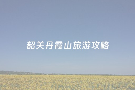 韶关丹霞山旅游攻略（韶关丹霞山旅游攻略一日游最佳路线）