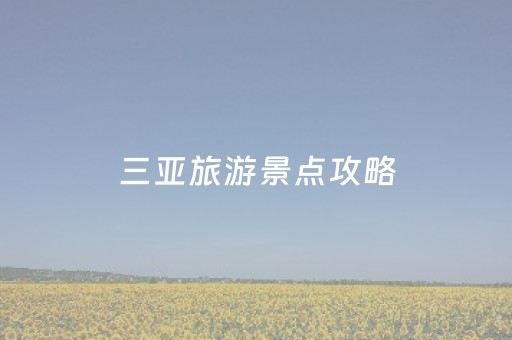 三亚旅游景点攻略（三亚旅游景点攻略）