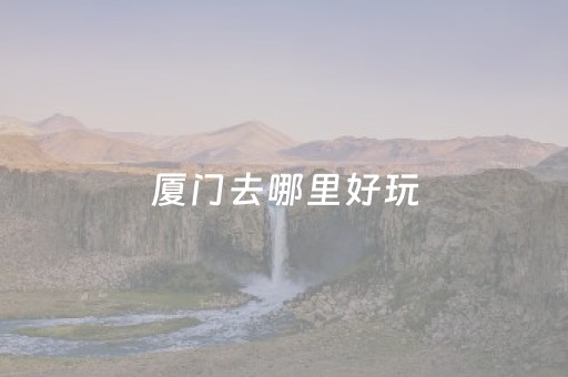 厦门去哪里好玩（厦门在哪里好玩）