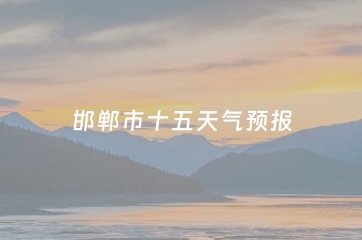 邯郸市十五天气预报（邯郸市十五日天气预报）