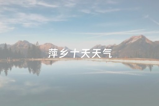 萍乡十天天气（萍乡15天天气情况）