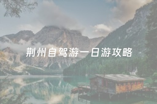 荆州自驾游一日游攻略（湖北荆州自驾游景点大全）