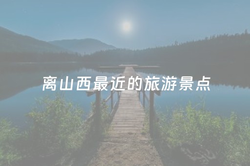 离山西最近的旅游景点（离山西近的好玩的地方有哪些地方）