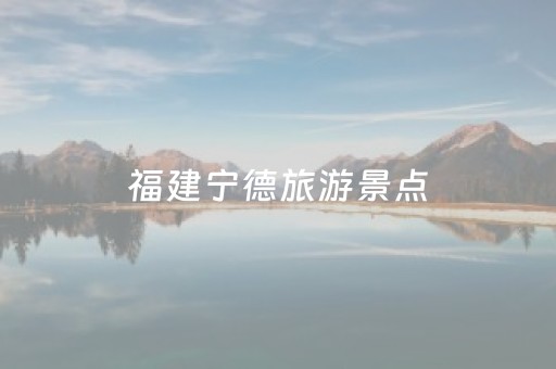 福建宁德旅游景点（福建宁德旅游景点10大排名）