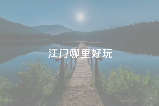 江门哪里好玩（江门哪里好玩的免费景点推荐）