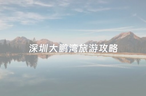 深圳大鹏湾旅游攻略（深圳大鹏湾景点）