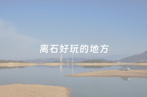 离石好玩的地方（离石好玩的地方自驾游）