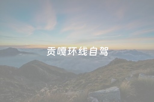 贡嘎环线自驾（贡嘎环线自驾游线路）