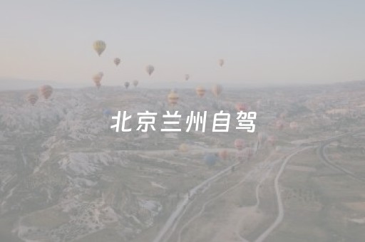 北京兰州自驾（北京兰州自驾游）