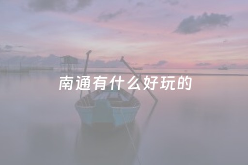 南通有什么好玩的（南通有什么好玩的游乐场）