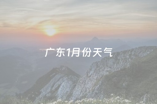 广东1月份天气（广东1月份天气预报30天查询）