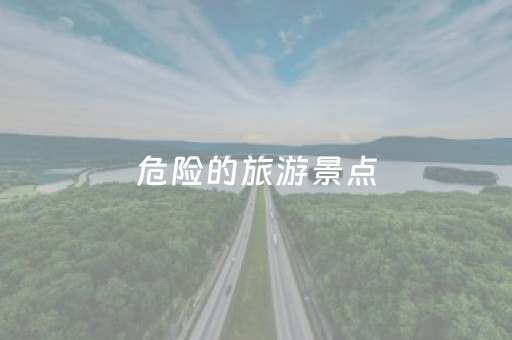 危险的旅游景点（世界上有几个最危险的旅游景点）