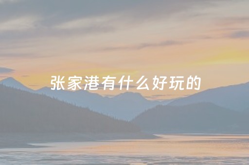 张家港有什么好玩的（张家港有什么好玩的地方免费开放）