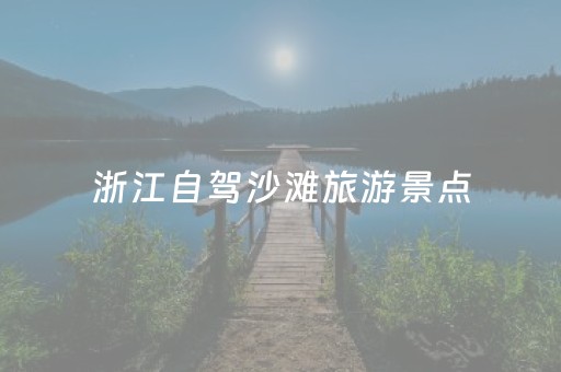 浙江自驾沙滩旅游景点（浙江省内沙滩旅游景点推荐）