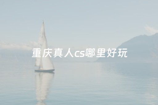 重庆真人cs哪里好玩（重庆真人cs哪里好玩点）