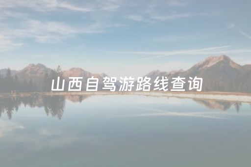 山西自驾游路线查询（山西自驾游路线图）