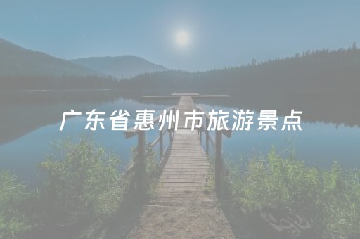 广东省惠州市旅游景点（广东省惠州市旅游景点双月湾房价）